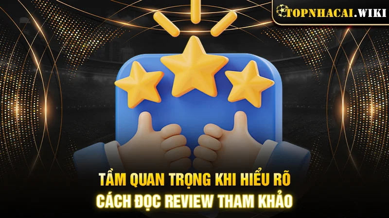 Tầm quan trọng khi hiểu rõ cách đọc review tham khảo