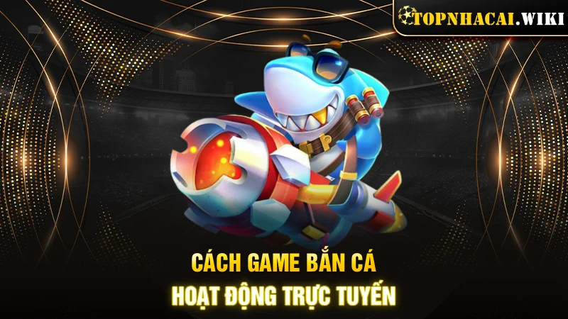 Cách game bắn cá hoạt động trực tuyến