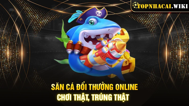 Săn cá đổi thưởng online - chơi thật, trúng thật