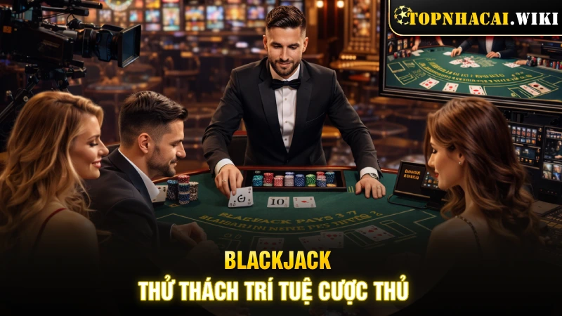 Blackjack - Trò chơi thử thách trí tuệ cược thủ