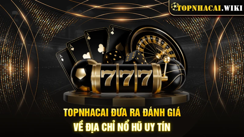 Topnhacai đưa ra đánh giá  về địa chỉ Nổ hũ uy tín